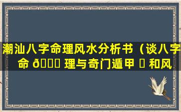 潮汕八字命理风水分析书（谈八字命 🐟 理与奇门遁甲 ☘ 和风水）